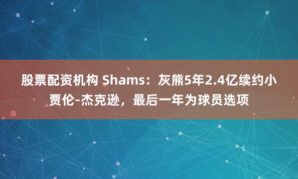 股票配资机构 Shams：灰熊5年2.4亿续约小贾伦-杰克逊，最后一年为球员选项