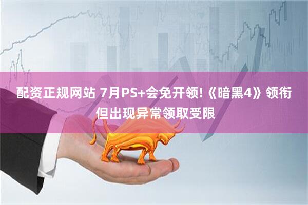 配资正规网站 7月PS+会免开领!《暗黑4》领衔 但出现异常领取受限