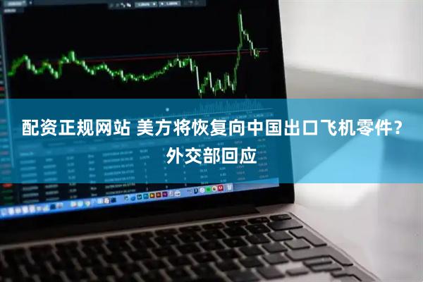 配资正规网站 美方将恢复向中国出口飞机零件？外交部回应