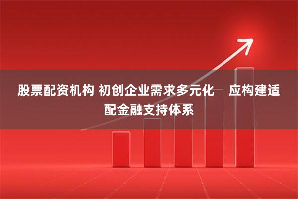股票配资机构 初创企业需求多元化    应构建适配金融支持体系