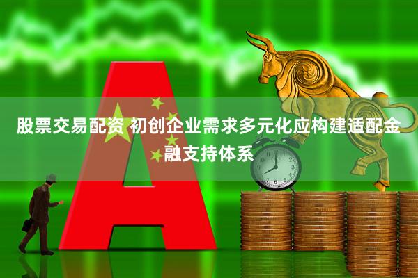 股票交易配资 初创企业需求多元化应构建适配金融支持体系