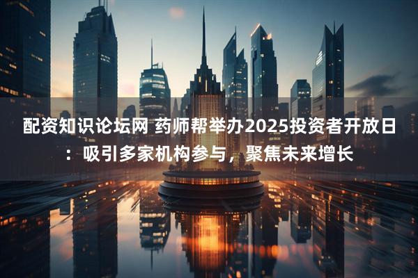 配资知识论坛网 药师帮举办2025投资者开放日：吸引多家机构参与，聚焦未来增长
