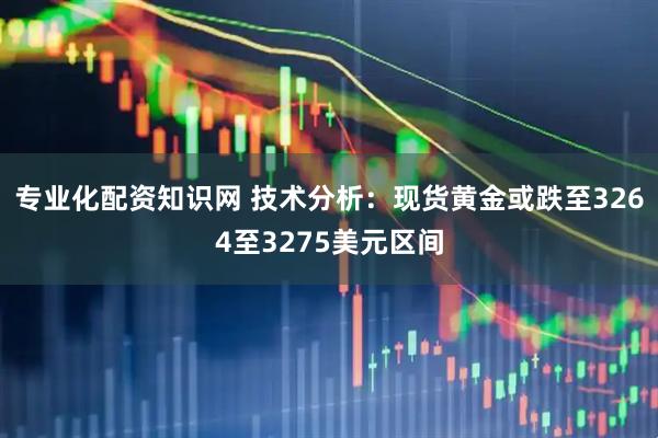 专业化配资知识网 技术分析：现货黄金或跌至3264至3275美元区间