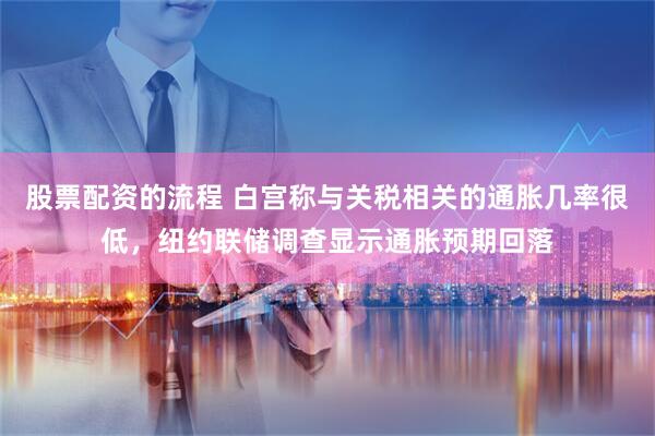 股票配资的流程 白宫称与关税相关的通胀几率很低，纽约联储调查显示通胀预期回落