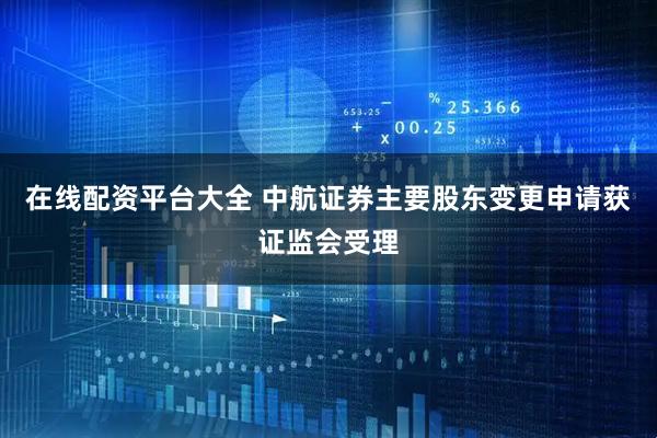 在线配资平台大全 中航证券主要股东变更申请获证监会受理