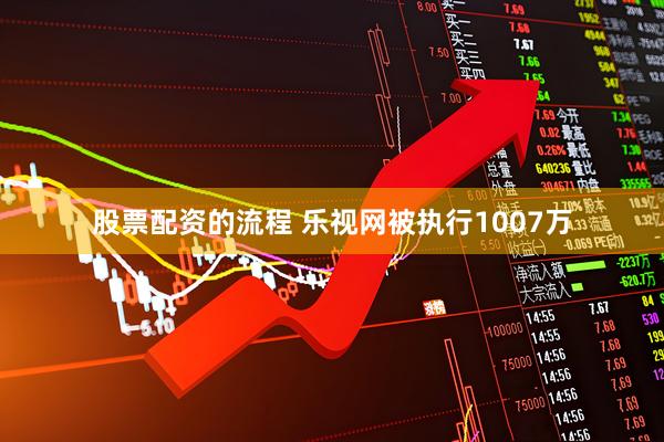 股票配资的流程 乐视网被执行1007万