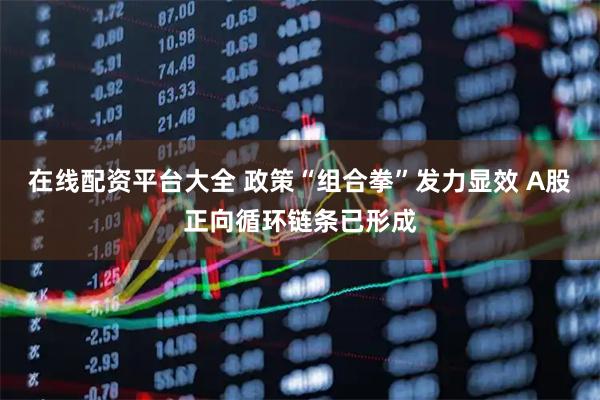 在线配资平台大全 政策“组合拳”发力显效 A股正向循环链条已形成