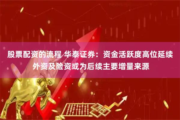 股票配资的流程 华泰证券：资金活跃度高位延续 外资及险资或为后续主要增量来源