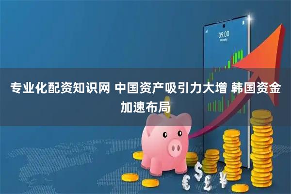 专业化配资知识网 中国资产吸引力大增 韩国资金加速布局