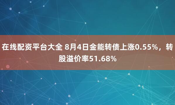 在线配资平台大全 8月4日金能转债上涨0.55%，转股溢价率51.68%