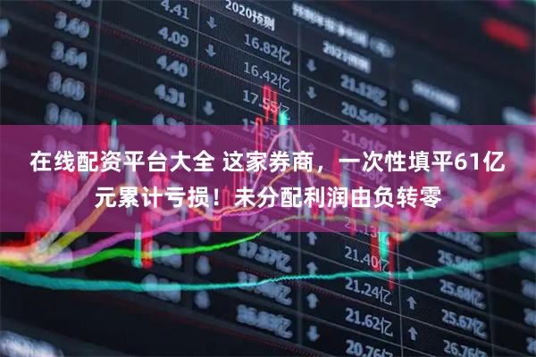 在线配资平台大全 这家券商，一次性填平61亿元累计亏损！未分配利润由负转零