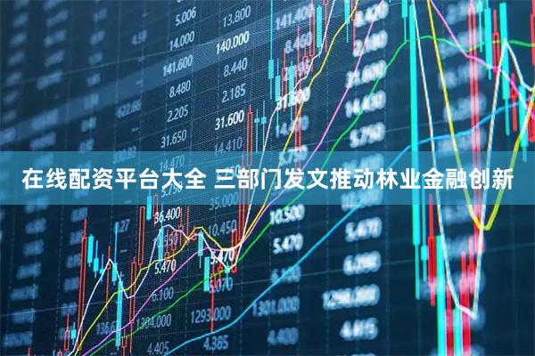 在线配资平台大全 三部门发文推动林业金融创新