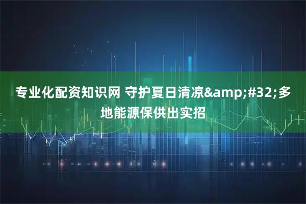 专业化配资知识网 守护夏日清凉&#32;多地能源保供出实招