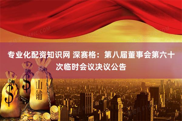 专业化配资知识网 深赛格：第八届董事会第六十次临时会议决议公告