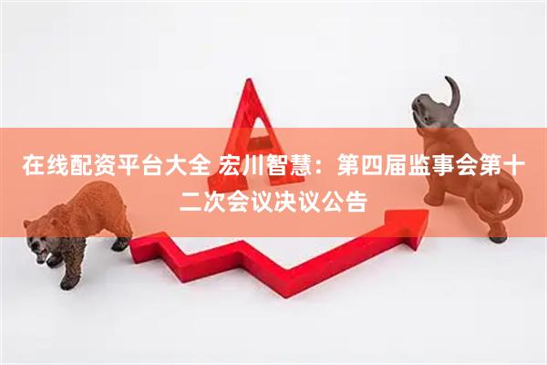 在线配资平台大全 宏川智慧：第四届监事会第十二次会议决议公告