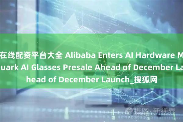 在线配资平台大全 Alibaba Enters AI Hardware Market with Quark AI Glasses Presale Ahead of December Launch_搜狐网