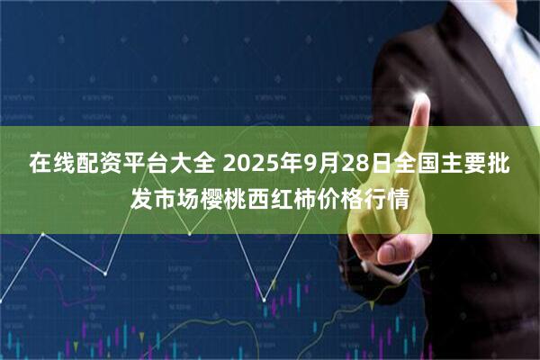 在线配资平台大全 2025年9月28日全国主要批发市场樱桃西红柿价格行情