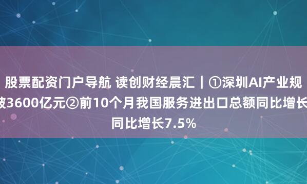 股票配资门户导航 读创财经晨汇｜①深圳AI产业规模突破3600亿元②前10个月我国服务进出口总额同比增长7.5%