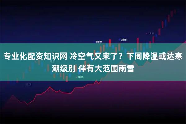 专业化配资知识网 冷空气又来了？下周降温或达寒潮级别 伴有大范围雨雪