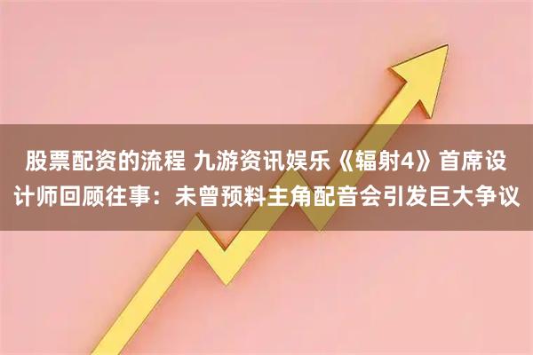 股票配资的流程 九游资讯娱乐《辐射4》首席设计师回顾往事：未曾预料主角配音会引发巨大争议