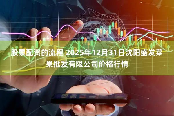 股票配资的流程 2025年12月31日沈阳盛发菜果批发有限公司价格行情