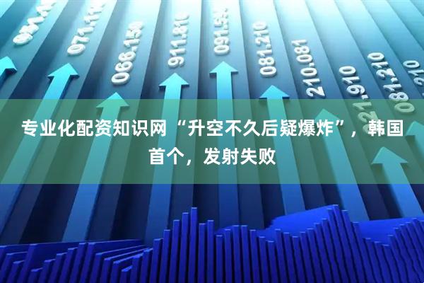 专业化配资知识网 “升空不久后疑爆炸”，韩国首个，发射失败