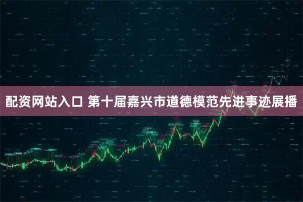 配资网站入口 第十届嘉兴市道德模范先进事迹展播