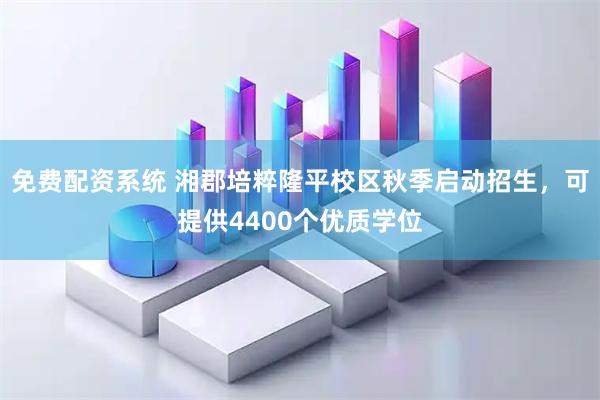 免费配资系统 湘郡培粹隆平校区秋季启动招生，可提供4400个优质学位