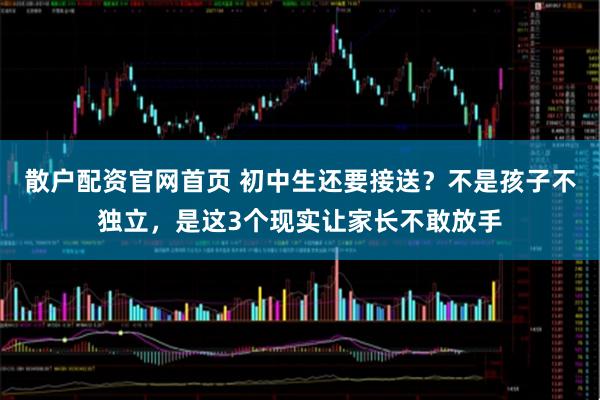 散户配资官网首页 初中生还要接送？不是孩子不独立，是这3个现实让家长不敢放手