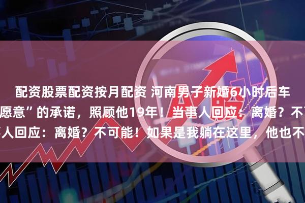 配资股票配资按月配资 河南男子新婚6小时后车祸瘫痪，妻子一句“我愿意”的承诺，照顾他19年！当事人回应：离婚？不可能！如果是我躺在这里，他也不会放弃我