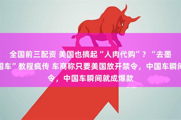 全国前三配资 美国也搞起“人肉代购”？“去墨西哥买中国车”教程疯传 车商称只要美国放开禁令，中国车瞬间就成爆款