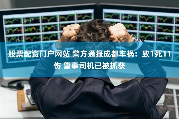 股票配资门户网站 警方通报成都车祸：致1死11伤 肇事司机已被抓获