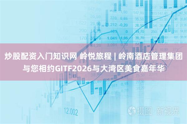 炒股配资入门知识网 岭悦旅程 | 岭南酒店管理集团与您相约GITF2026与大湾区美食嘉年华