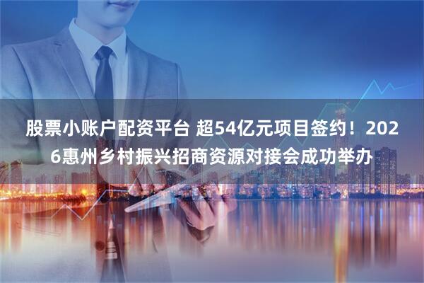 股票小账户配资平台 超54亿元项目签约！2026惠州乡村振兴招商资源对接会成功举办