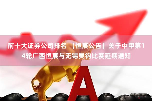 前十大证券公司排名 【恒宸公告】关于中甲第14轮广西恒宸与无锡吴钩比赛延期通知