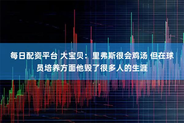 每日配资平台 大宝贝：里弗斯很会鸡汤 但在球员培养方面他毁了很多人的生涯